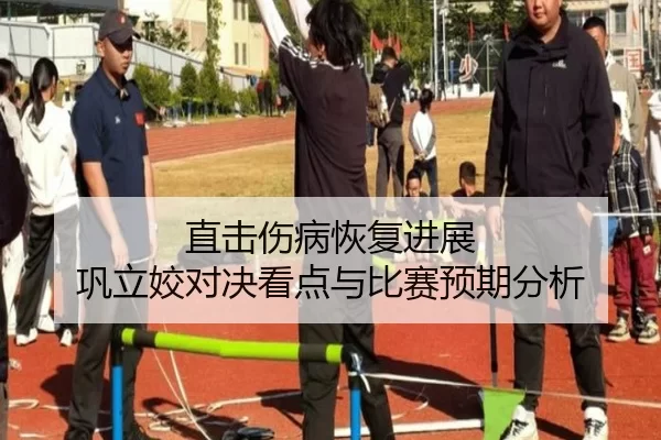 直击伤病恢复进展 巩立姣对决看点与比赛预期分析