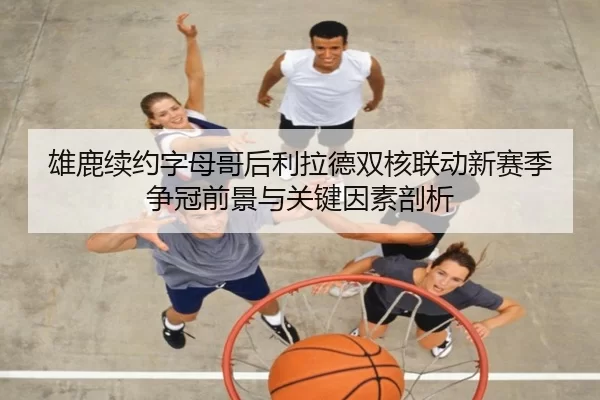 雄鹿续约字母哥后利拉德双核联动新赛季争冠前景与关键因素剖析